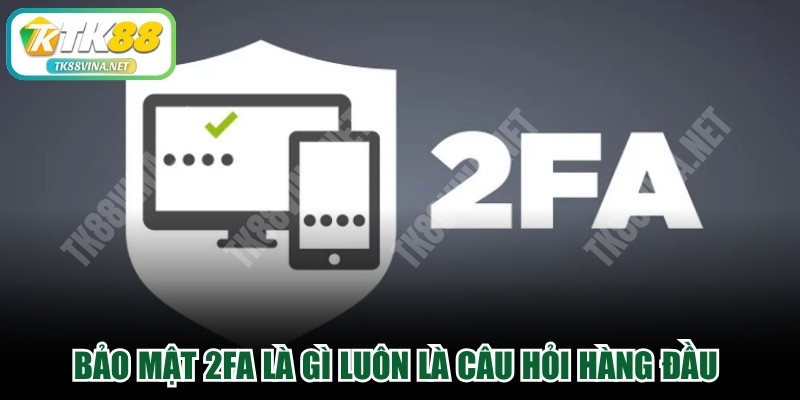 Bảo mật 2FA là gì luôn là câu hỏi hàng đầu của người dùng
