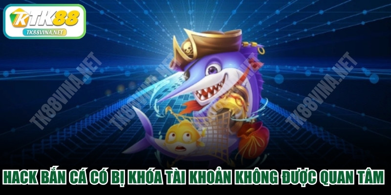 Hack bắn cá có bị khóa tài khoản không được quan tâm đặc biệt